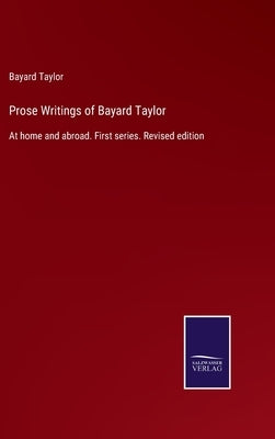 Prose Writings of Bayard Taylor: At home and abroad. First series. Revised edition by Taylor, Bayard