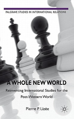 A Whole New World: Reinventing International Studies for the Post-Western World by Lizée, P.
