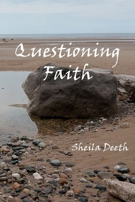 Questioning Faith: A Journey through the Bible, Faith, Hope, Love, History, Mystery, Myth and Science to the Goal of Christian Good News by Deeth, Sheila