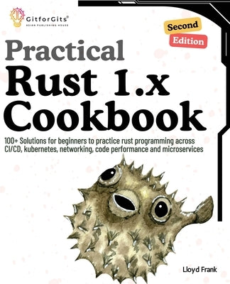 Practical Rust 1.x Cookbook, Second Edition: 100+ Solutions for beginners to practice rust programming across CI/CD, kubernetes, networking, code perf by Frank, Lloyd