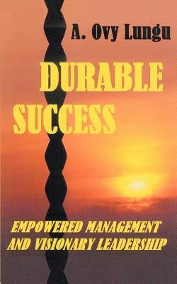 Durable Success: Empowered Management and Visionary Leadership by Lungu, A. Ovy
