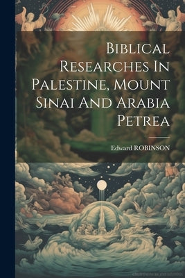 Biblical Researches In Palestine, Mount Sinai And Arabia Petrea by Robinson, Edward