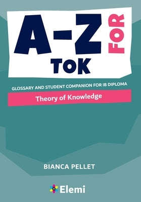 A-Z for Theory of Knowledge: Glossary and student companion for IB Diploma by Pellet, Bianca