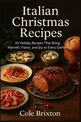 Italian Christmas Recipes: 50 Holiday Recipes That Bring Warmth, Flavor, and Joy to Every Gathering by Brixton, Cole