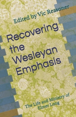 Recovering the Wesleyan Emphasis: The Life and Ministry of Elmer Long by Reasoner, Vic