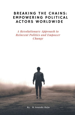 Breaking the Chains: Empowering Political Actors Worldwide: A Revolutionary Approach to Reinvent Politics and Empower Change by Raju, Ananda