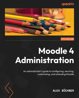 Moodle 4 Administration - Fourth Edition: An administrator's guide to configuring, securing, customizing, and extending Moodle by Büchner, Alex