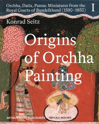 Origins of Orchha Painting: Orchha, Datia, Panna: Miniatures from the Royal Courts of Bundelkhand (1590-1850) Vol. 1 by Seitz, Konrad
