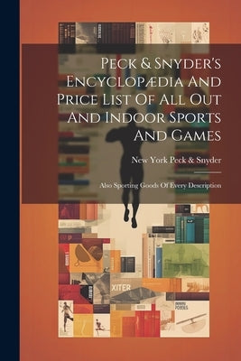 Peck & Snyder's Encyclop訶ia And Price List Of All Out And Indoor Sports And Games; Also Sporting Goods Of Every Description by Peck &. Snyder, New York [From Old Ca