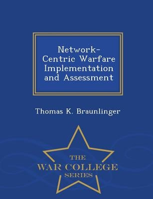 Network-Centric Warfare Implementation and Assessment - War College Series by Braunlinger, Thomas K.