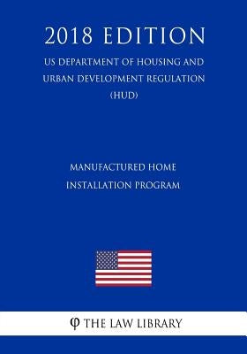 Manufactured Home Installation Program (US Department of Housing and Urban Development Regulation) (HUD) (2018 Edition) by The Law Library