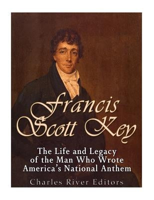 Francis Scott Key: The Life and Legacy of the Man Who Wrote America's National Anthem by Charles River Editors