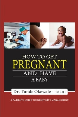 How to Get Pregnant and Have a Baby: A Patient's Guide to Infertility Management by Okewale, Tunde