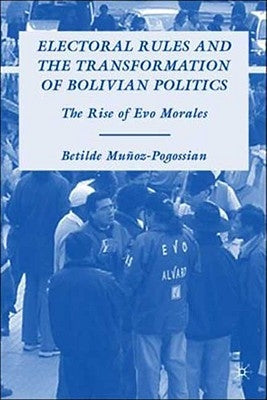 Electoral Rules and the Transformation of Bolivian Politics: The Rise of Evo Morales by Muñoz-Pogossian, B.