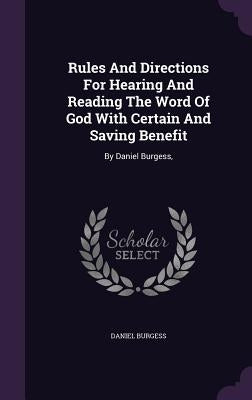 Rules And Directions For Hearing And Reading The Word Of God With Certain And Saving Benefit: By Daniel Burgess, by Burgess, Daniel
