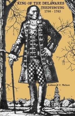 King of the Delawares: Teedyuscung 1700-1763 by Wallace, Anthony F. C.