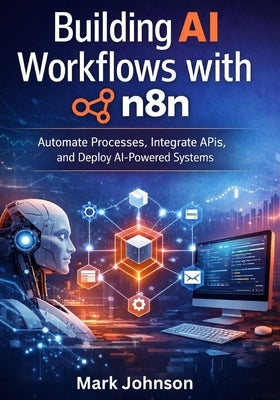 Building AI Workflows with n8n: Automate Processes, Integrate APIs, and Deploy AI-Powered Systems by Johnson, Mark