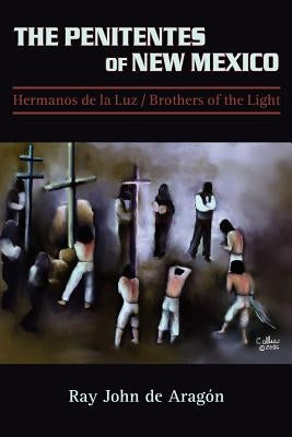 The Penitentes of New Mexico: Hermanos de la luz Brothers of the Light by De Aragon, Ray John