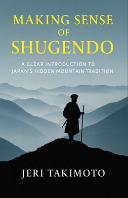 Making Sense of Shugendo: A Clear Introduction to Japan's Hidden Mountain Tradition by Takimoto, Jeri