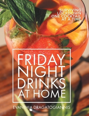 Friday Night Drinks at Home: Surviving Lockdown One Cocktail at a Time by Dragatogiannis, Evanthia