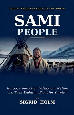 Sami People: Europe's Forgotten Indigenous Nation and Their Enduring Fight for Survival by Holm, Sigrid