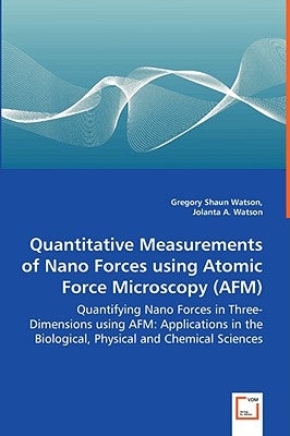 Quantitative Measurements of Nano Forces using Atomic Force Microscopy (AFM) - Quantifying Nano Forces in Three-Dimensions using AFM: Applications in by Watson, Gregory Shaun