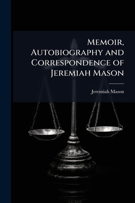 Memoir, Autobiography and Correspondence of Jeremiah Mason by Mason, Jeremiah