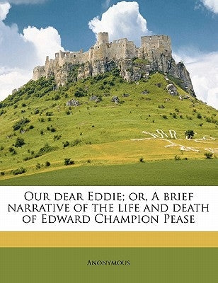 Our Dear Eddie; Or, a Brief Narrative of the Life and Death of Edward Champion Pease by Anonymous