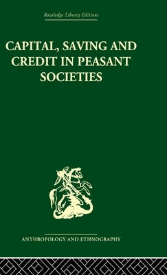 Capital, Saving and Credit in Peasant Societies: Studies from Asia, Oceania, the Caribbean and Middle America by Firth, Raymond William