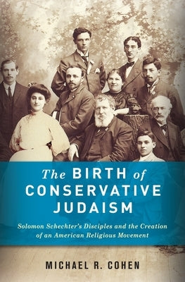 The Birth of Conservative Judaism: Solomon Schechter's Disciples and the Creation of an American Religious Movement by Cohen, Michael