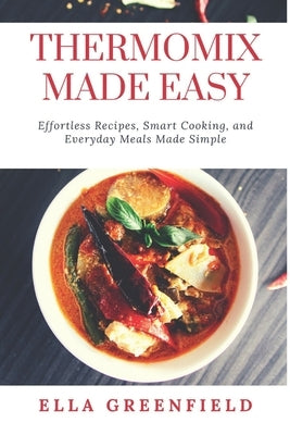 Thermomix Made Easy: Effortless Recipes, Smart Cooking, and Everyday Meals Made Simple by Greenfield, Ella