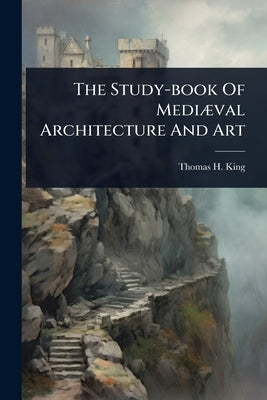 The Study-book Of MediÃ]val Architecture And Art by King, Thomas H.