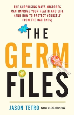 The Germ Files: The Surprising Ways Microbes Can Improve Your Health and Life (and How to Protect Yourself from the Bad Ones) by Tetro, Jason