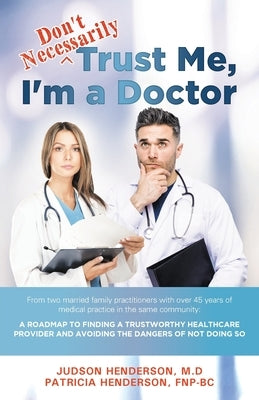 "Don't Necessarily" Trust Me, I'm a Doctor: A Roadmap to finding a trustworthy health care provider and avoiding the dangers of not doing so by Henderson, Judson