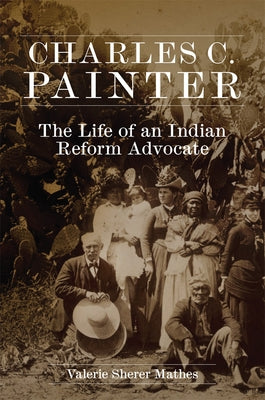 Charles C. Painter: The Life of an Indian Reform Advocate by Mathes, Valerie Sherer