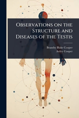 Observations on the Structure and Diseases of the Testis by Cooper, Bransby Blake