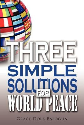 Three Simple Solutions for World Peace by Balogun, Grace Dola