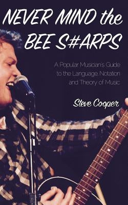 Never Mind the Bee S#arps: The Popular Musician's Guide to the Language, Notation and Theory of Music by Cooper, Steve