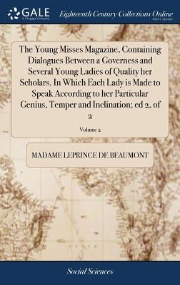The Young Misses Magazine, Containing Dialogues Between a Governess and Several Young Ladies of Quality her Scholars. In Which Each Lady is Made to Sp by Leprince De Beaumont, Madame