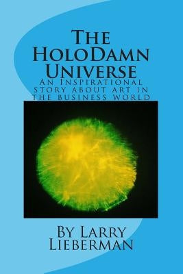 The HoloDamn Universe: An inspirational story about art in the business world by Lieberman, Larry a.