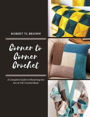 Corner to Corner Crochet: A Complete Guide to Mastering the Art of C2C Crochet Book by Brown, Robert Tl