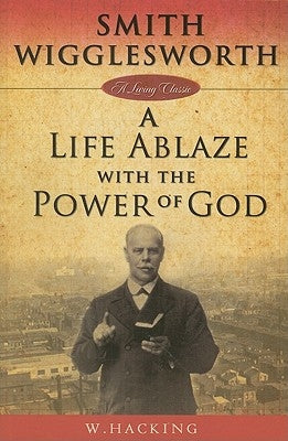 Smith Wigglesworth: A Life Ablaze with the Power of God by Hacking, W.