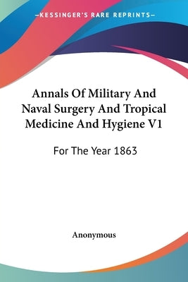 Annals Of Military And Naval Surgery And Tropical Medicine And Hygiene V1: For The Year 1863 by Anonymous