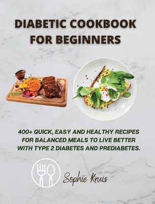Diabetic Cookbook for Beginners: 400+ Quick, Easy and Healthy Recipes for Balanced Meals to Live Better with Type 2 Diabetes and Prediabetes. by Kruis, Sophie