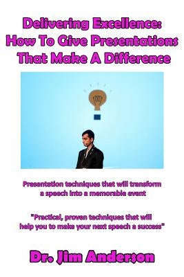 Delivering Excellence: How To Give Presentations That Make A Difference: Presentation techniques that will transform a speech into a memorable event by Anderson, Jim
