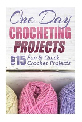 One Day Crocheting Projects: Over 15 Fun & Quick Crochet Projects by Taylor, Elizabeth