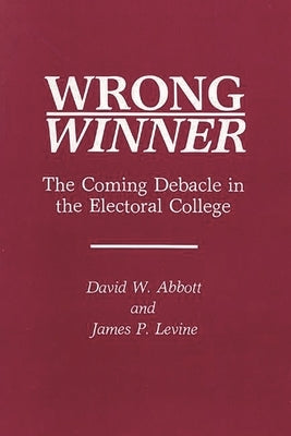 Wrong Winner: The Coming Debacle in the Electoral College by Abbott, David W.