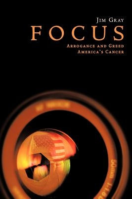 Focus: Arrogance and Greed, America's Cancer by Gray, Jim