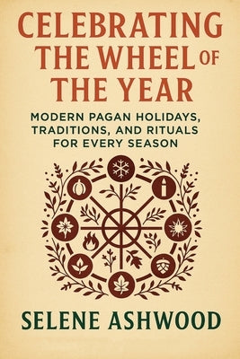 Celebrating the Wheel of the Year: Modern Pagan Holidays, Traditions, and Rituals for Every Season by Ashwood, Selene