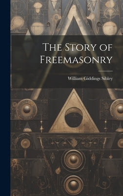The Story of Freemasonry by Sibley, William Giddings